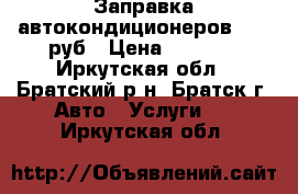 Заправка автокондиционеров 1200 руб › Цена ­ 1 200 - Иркутская обл., Братский р-н, Братск г. Авто » Услуги   . Иркутская обл.